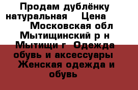 Продам дублёнку (натуральная) › Цена ­ 15 000 - Московская обл., Мытищинский р-н, Мытищи г. Одежда, обувь и аксессуары » Женская одежда и обувь   